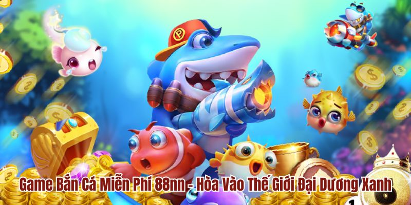 Game Bắn Cá Miễn Phí 88nn - Hòa Vào Thế Giới Đại Dương Xanh